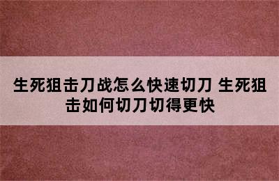 生死狙击刀战怎么快速切刀 生死狙击如何切刀切得更快